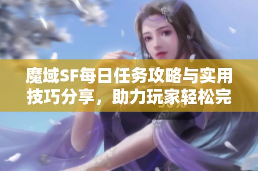 魔域SF每日任务攻略与实用技巧分享，助力玩家轻松完成任务