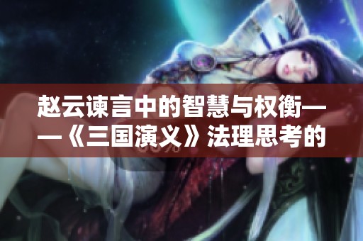 赵云谏言中的智慧与权衡——《三国演义》法理思考的新视角