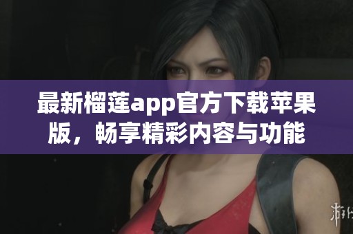 最新榴莲app官方下载苹果版，畅享精彩内容与功能