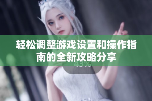 轻松调整游戏设置和操作指南的全新攻略分享