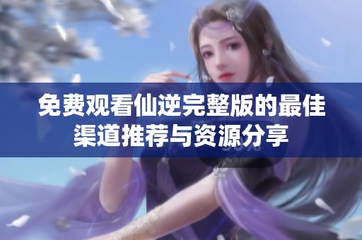免费观看仙逆完整版的最佳渠道推荐与资源分享