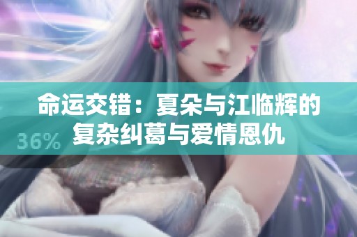 命运交错：夏朵与江临辉的复杂纠葛与爱情恩仇