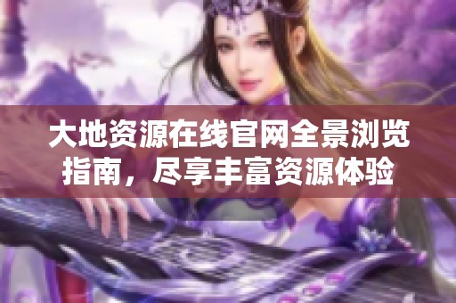 大地资源在线官网全景浏览指南，尽享丰富资源体验