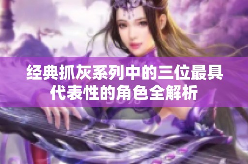 经典抓灰系列中的三位最具代表性的角色全解析