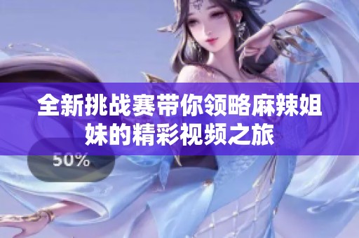 全新挑战赛带你领略麻辣姐妹的精彩视频之旅