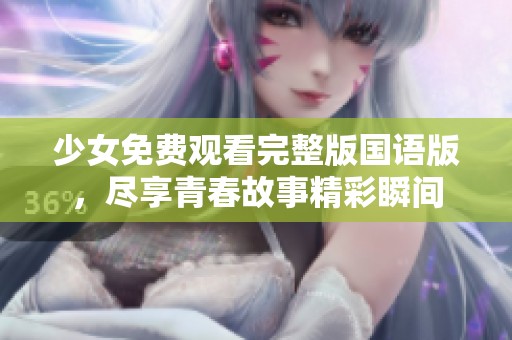 少女免费观看完整版国语版，尽享青春故事精彩瞬间