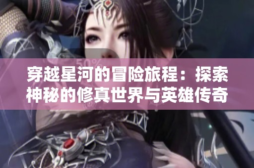穿越星河的冒险旅程：探索神秘的修真世界与英雄传奇