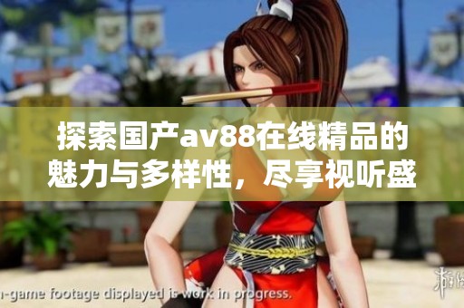 探索国产av88在线精品的魅力与多样性，尽享视听盛宴
