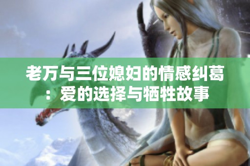 老万与三位媳妇的情感纠葛：爱的选择与牺牲故事