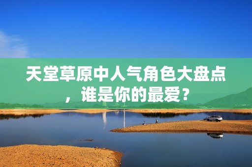 天堂草原中人气角色大盘点，谁是你的最爱？