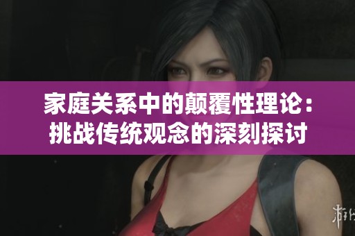 家庭关系中的颠覆性理论：挑战传统观念的深刻探讨