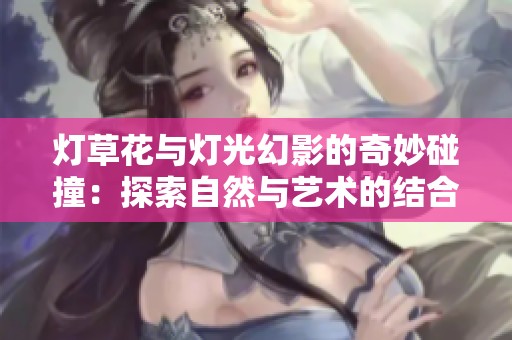 灯草花与灯光幻影的奇妙碰撞：探索自然与艺术的结合