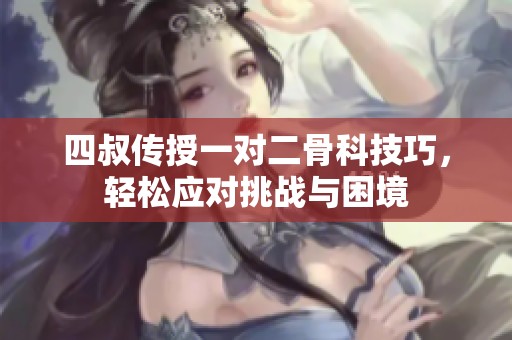 四叔传授一对二骨科技巧，轻松应对挑战与困境
