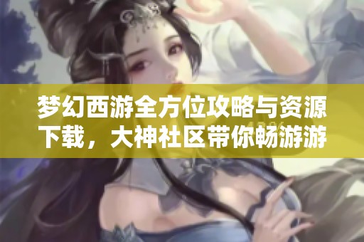 梦幻西游全方位攻略与资源下载，大神社区带你畅游游戏世界