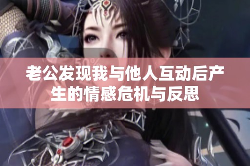 老公发现我与他人互动后产生的情感危机与反思