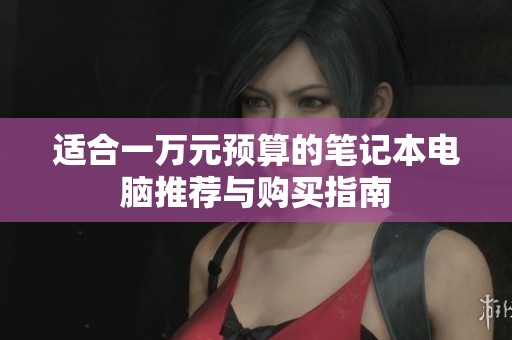 适合一万元预算的笔记本电脑推荐与购买指南