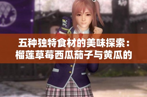 五种独特食材的美味探索：榴莲草莓西瓜茄子与黄瓜的创意搭配