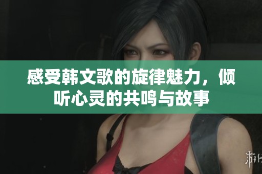 感受韩文歌的旋律魅力，倾听心灵的共鸣与故事