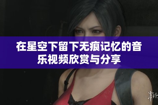 在星空下留下无痕记忆的音乐视频欣赏与分享
