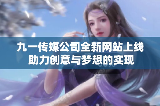 九一传媒公司全新网站上线 助力创意与梦想的实现