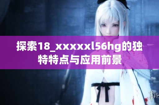 探索18_xxxxxl56hg的独特特点与应用前景