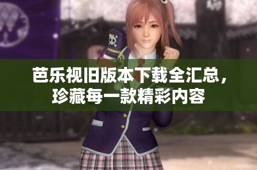 芭乐视旧版本下载全汇总，珍藏每一款精彩内容