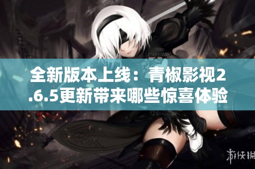 全新版本上线：青椒影视2.6.5更新带来哪些惊喜体验