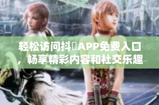 轻松访问抖抈APP免费入口，畅享精彩内容和社交乐趣