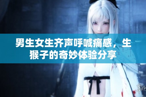 男生女生齐声呼喊痛感，生猴子的奇妙体验分享
