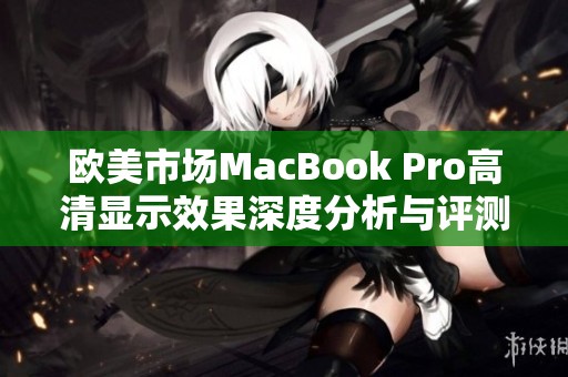 欧美市场MacBook Pro高清显示效果深度分析与评测