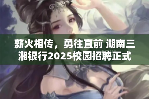 薪火相传，勇往直前 湖南三湘银行2025校园招聘正式开启