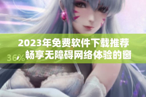 2023年免费软件下载推荐，畅享无障碍网络体验的窗口工具