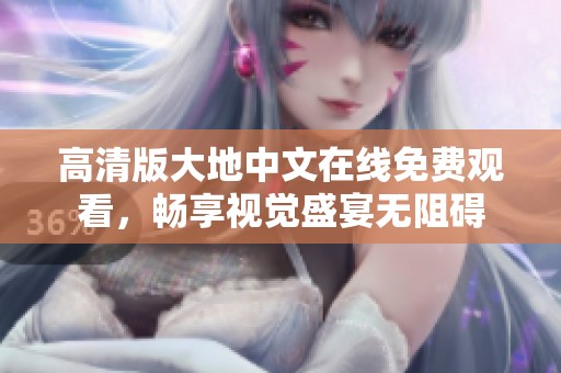 高清版大地中文在线免费观看，畅享视觉盛宴无阻碍