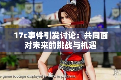 17c事件引发讨论：共同面对未来的挑战与机遇