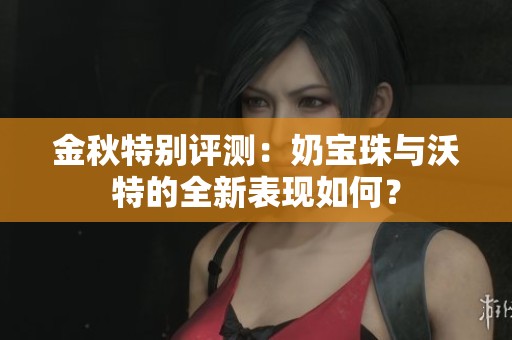 金秋特别评测：奶宝珠与沃特的全新表现如何？