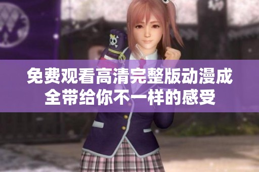 免费观看高清完整版动漫成全带给你不一样的感受