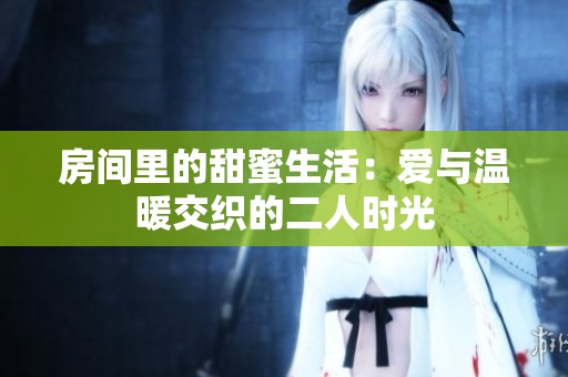 房间里的甜蜜生活：爱与温暖交织的二人时光