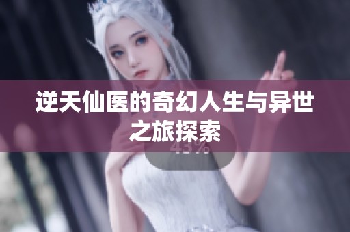 逆天仙医的奇幻人生与异世之旅探索