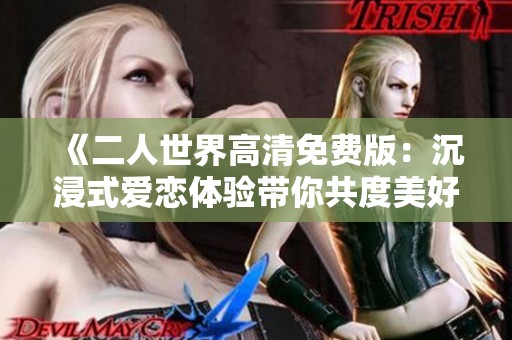 《二人世界高清免费版：沉浸式爱恋体验带你共度美好时光》