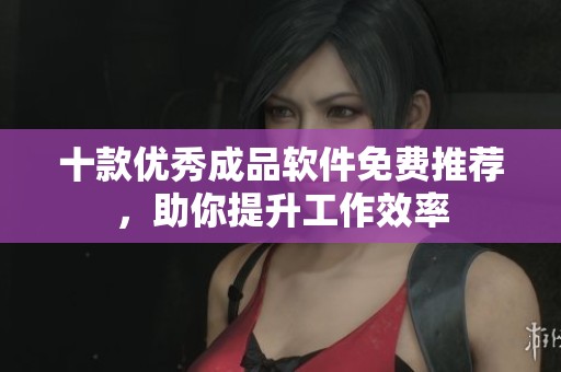 十款优秀成品软件免费推荐，助你提升工作效率