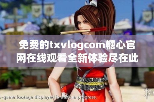 免费的txvlogcom糖心官网在线观看全新体验尽在此处