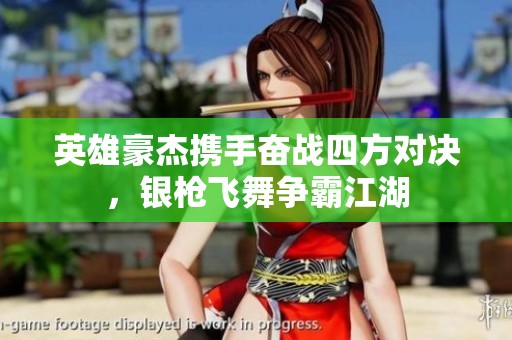 英雄豪杰携手奋战四方对决，银枪飞舞争霸江湖