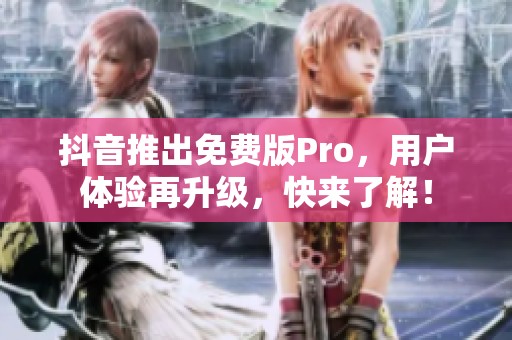 抖音推出免费版Pro，用户体验再升级，快来了解！