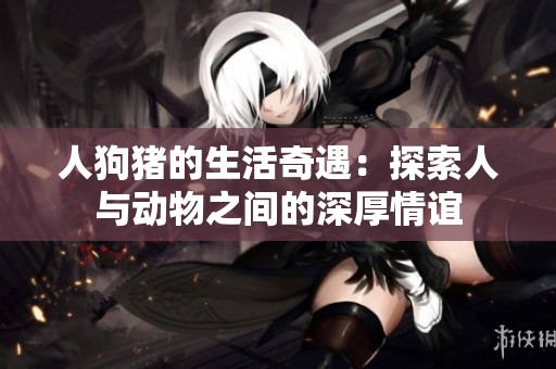 人狗猪的生活奇遇：探索人与动物之间的深厚情谊