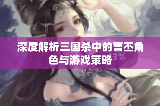 深度解析三国杀中的曹丕角色与游戏策略