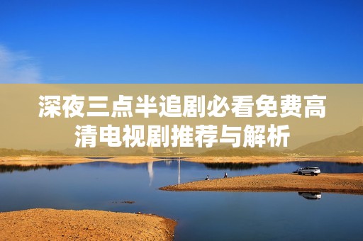 深夜三点半追剧必看免费高清电视剧推荐与解析