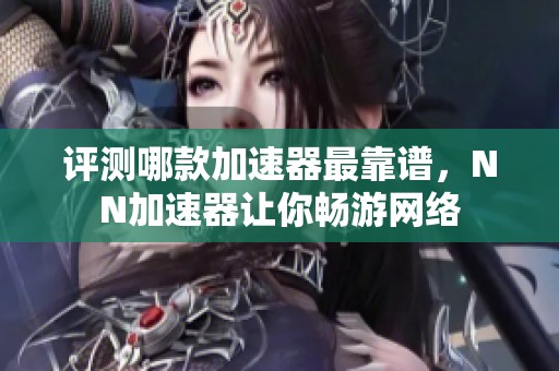 评测哪款加速器最靠谱，NN加速器让你畅游网络