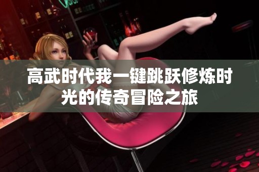 高武时代我一键跳跃修炼时光的传奇冒险之旅