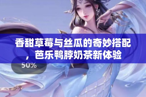 香甜草莓与丝瓜的奇妙搭配，芭乐鸭脖奶茶新体验