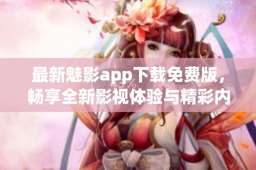 最新魅影app下载免费版，畅享全新影视体验与精彩内容